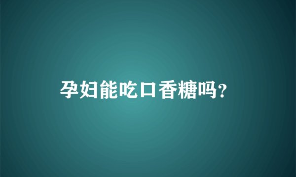 孕妇能吃口香糖吗？