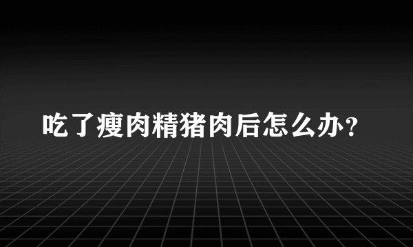 吃了瘦肉精猪肉后怎么办？