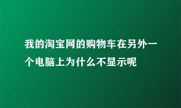 我的淘宝网的购物车在另外一个电脑上为什么不显示呢