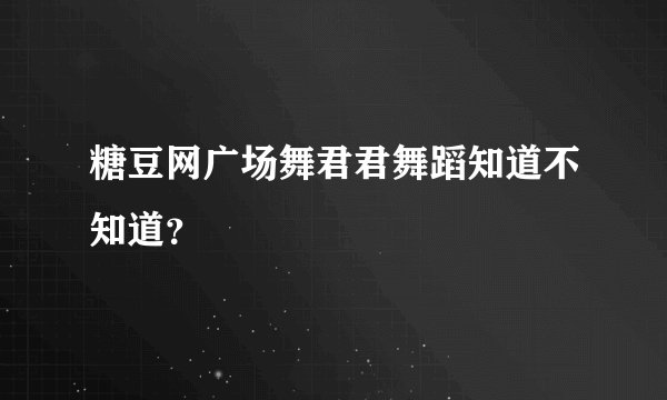 糖豆网广场舞君君舞蹈知道不知道？