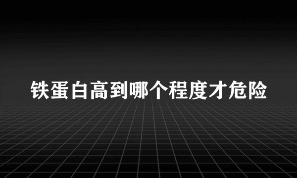 铁蛋白高到哪个程度才危险