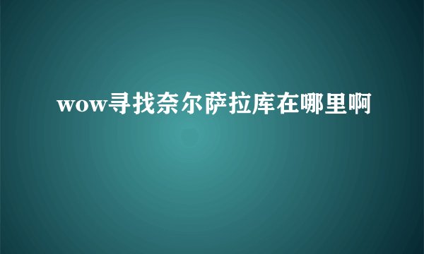 wow寻找奈尔萨拉库在哪里啊