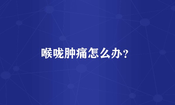 喉咙肿痛怎么办？