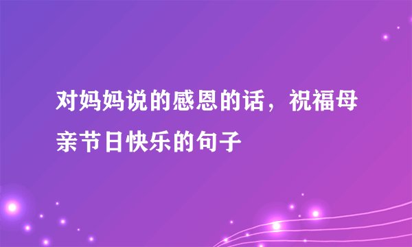 对妈妈说的感恩的话，祝福母亲节日快乐的句子