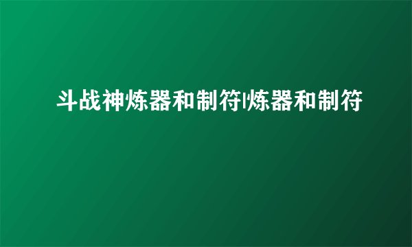 斗战神炼器和制符|炼器和制符