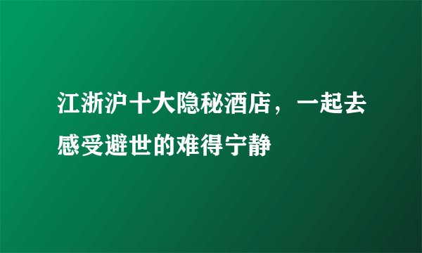 江浙沪十大隐秘酒店，一起去感受避世的难得宁静