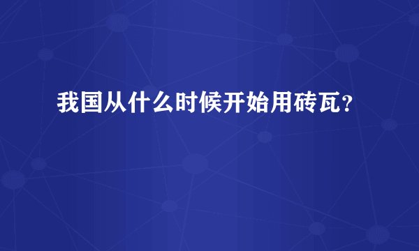我国从什么时候开始用砖瓦？