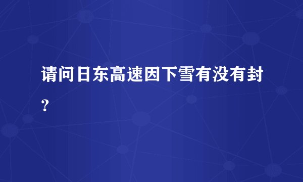 请问日东高速因下雪有没有封？