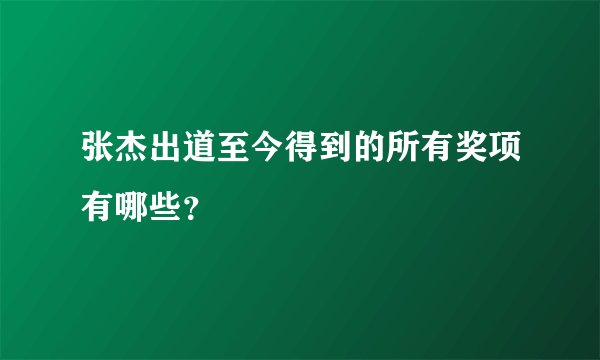 张杰出道至今得到的所有奖项有哪些?