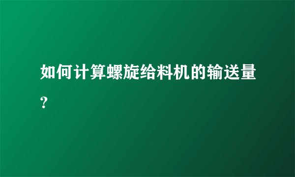 如何计算螺旋给料机的输送量？