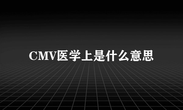 CMV医学上是什么意思