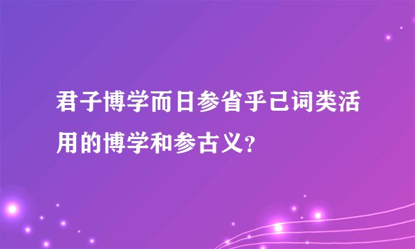 君子博学而日参省乎己词类活用的博学和参古义?