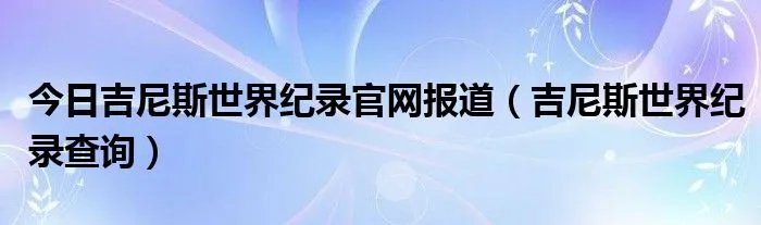 今日吉尼斯世界纪录官网报道（吉尼斯世界纪录查询）