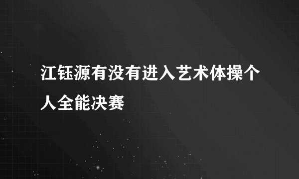江钰源有没有进入艺术体操个人全能决赛
