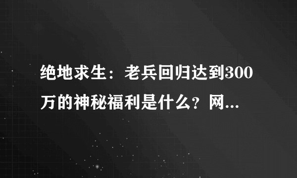 绝地求生：老兵回归达到300万的神秘福利是什么？网友：黄金AK！