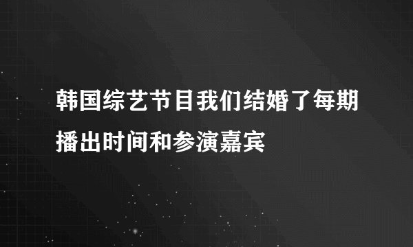 韩国综艺节目我们结婚了每期播出时间和参演嘉宾