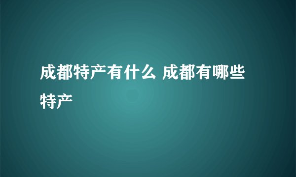 成都特产有什么 成都有哪些特产