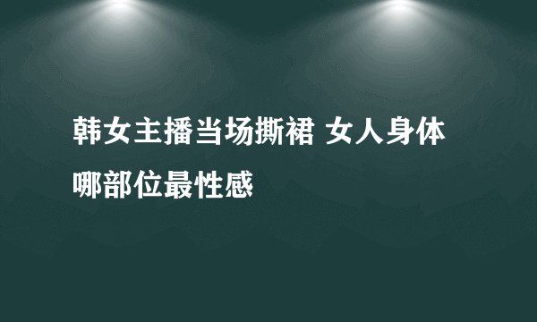 韩女主播当场撕裙 女人身体哪部位最性感