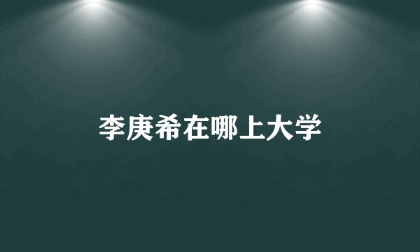 李庚希在哪上大学