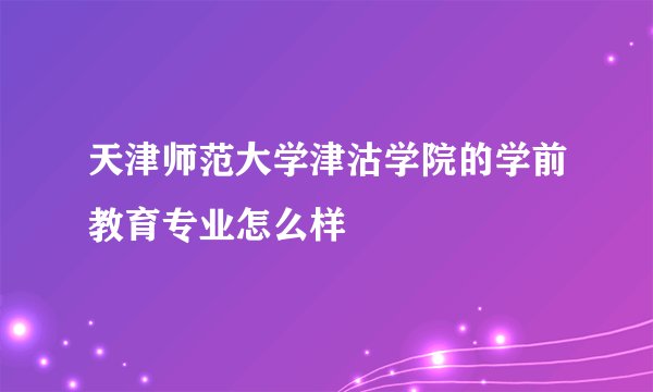 天津师范大学津沽学院的学前教育专业怎么样