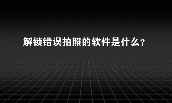 解锁错误拍照的软件是什么？