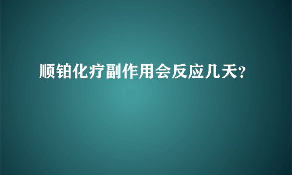 顺铂化疗副作用会反应几天？