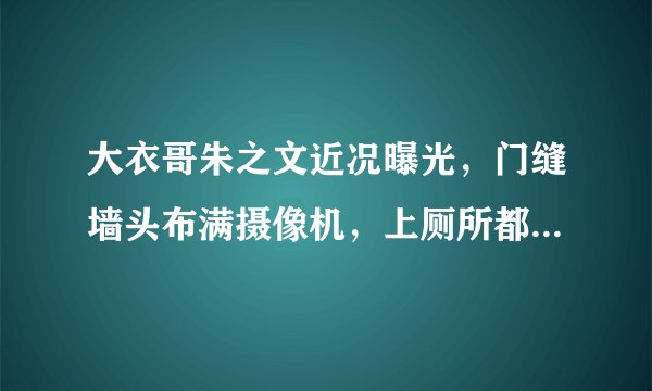 大衣哥朱之文近况曝光，门缝墙头布满摄像机，上厕所都有人跟拍吗？