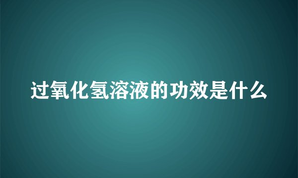 过氧化氢溶液的功效是什么
