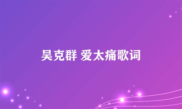 吴克群 爱太痛歌词