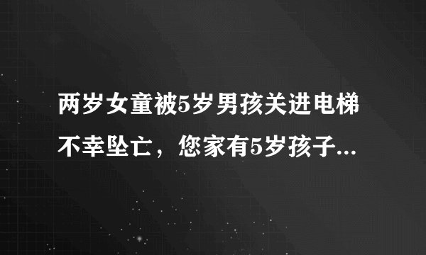 两岁女童被5岁男孩关进电梯不幸坠亡，您家有5岁孩子吗，请口头问下她他是否会这样做？