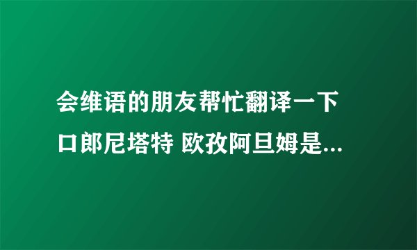 会维语的朋友帮忙翻译一下 口郎尼塔特 欧孜阿旦姆是什么意思