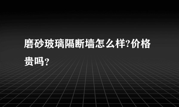 磨砂玻璃隔断墙怎么样?价格贵吗？