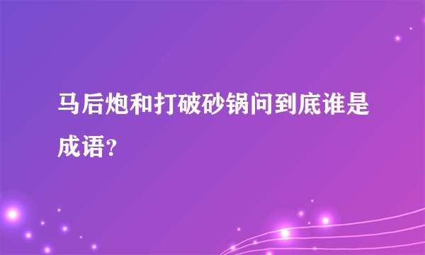 马后炮和打破砂锅问到底谁是成语？