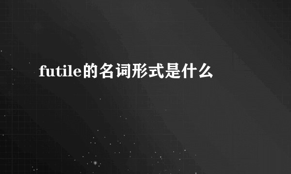 futile的名词形式是什么