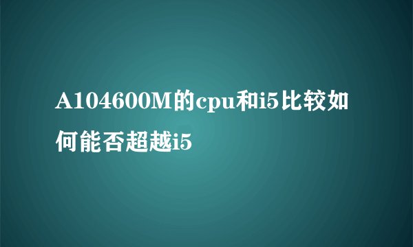 A104600M的cpu和i5比较如何能否超越i5