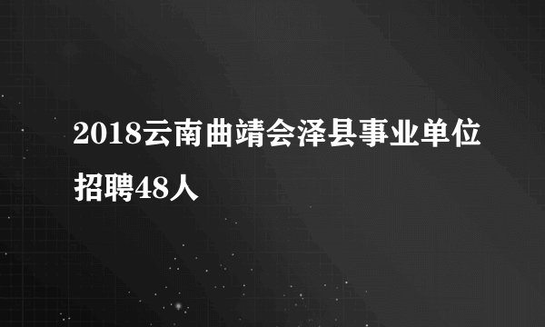 2018云南曲靖会泽县事业单位招聘48人