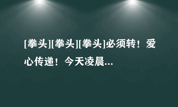 [拳头][拳头][拳头]必须转！爱心传递！今天凌晨，深圳观澜田背花园发