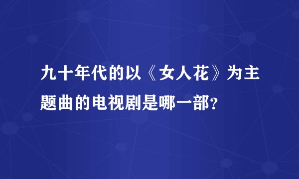 九十年代的以《女人花》为主题曲的电视剧是哪一部？