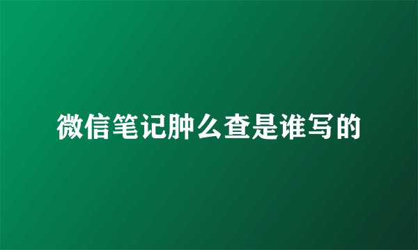 微信笔记肿么查是谁写的