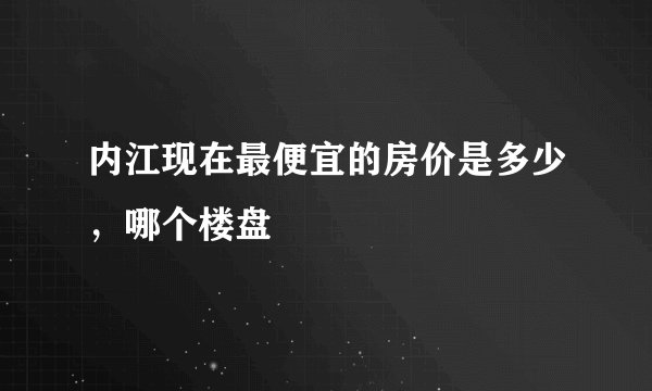 内江现在最便宜的房价是多少，哪个楼盘