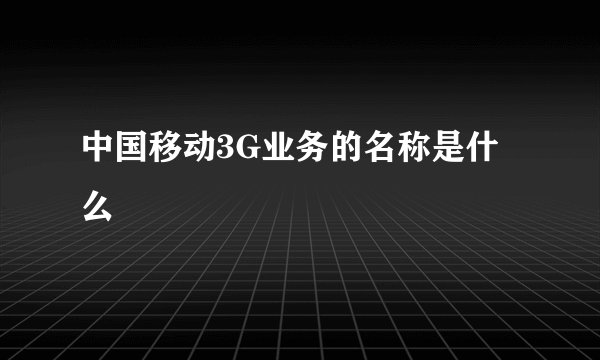 中国移动3G业务的名称是什么
