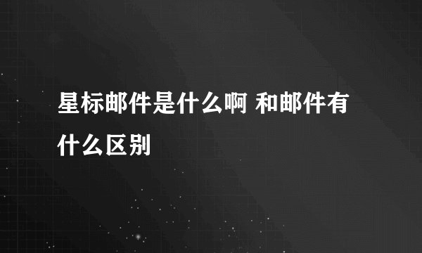 星标邮件是什么啊 和邮件有什么区别