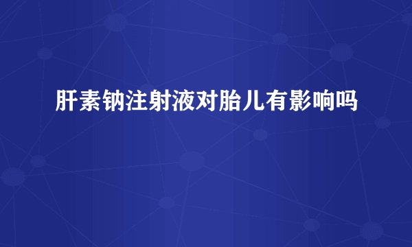 肝素钠注射液对胎儿有影响吗