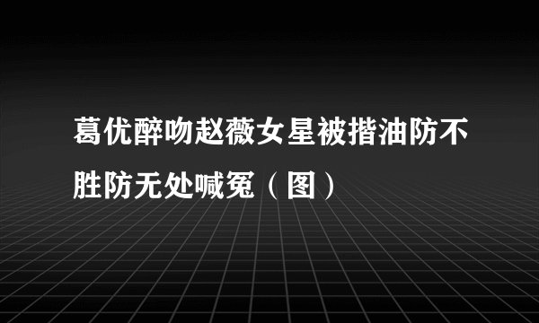 葛优醉吻赵薇女星被揩油防不胜防无处喊冤（图）