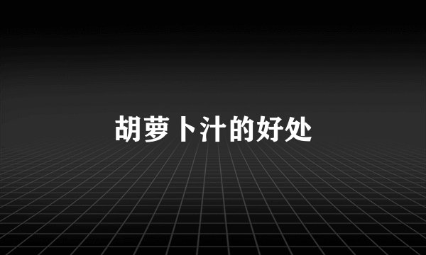 胡萝卜汁的好处