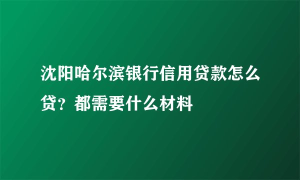 沈阳哈尔滨银行信用贷款怎么贷？都需要什么材料