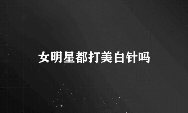 女明星都打美白针吗