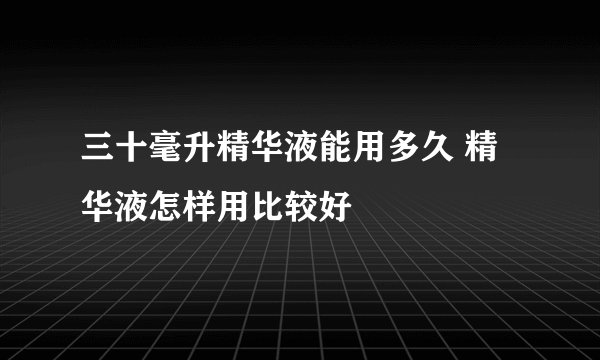 三十毫升精华液能用多久 精华液怎样用比较好