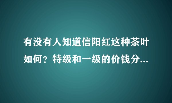 有没有人知道信阳红这种茶叶如何？特级和一级的价钱分别是多少？