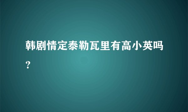 韩剧情定泰勒瓦里有高小英吗？